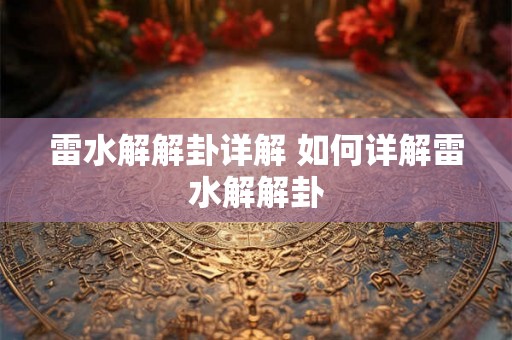 雷水解解卦详解 如何详解雷水解解卦