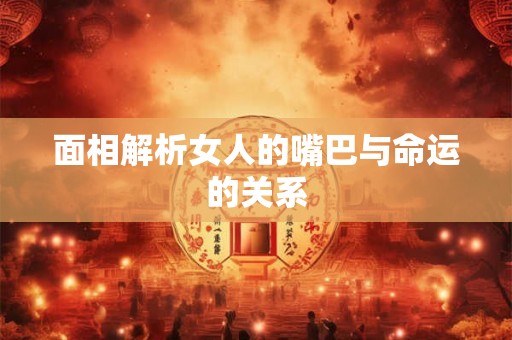 面相解析女人的嘴巴与命运的关系 面相解析女人的嘴巴与命运的关系