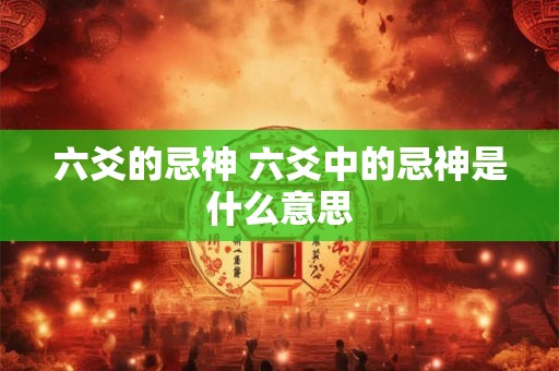 六爻的忌神 六爻中的忌神是什么意思