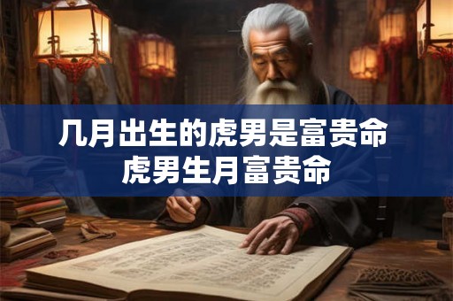 几月出生的虎男是富贵命 虎男生月富贵命