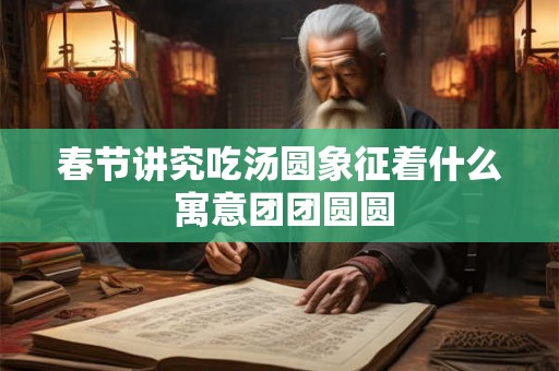 春节讲究吃汤圆象征着什么 寓意团团圆圆