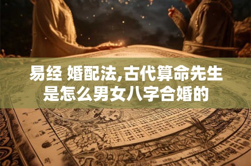 易经 婚配法,古代算命先生是怎么男女八字合婚的