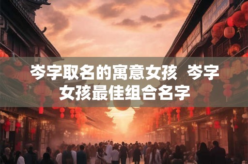 岑字取名的寓意女孩  岑字女孩最佳组合名字