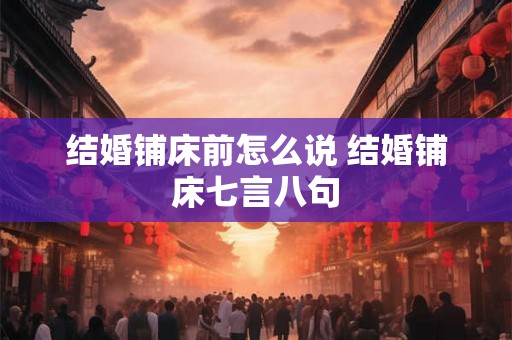 结婚铺床前怎么说 结婚铺床七言八句