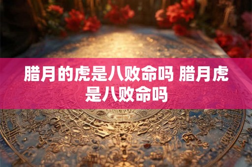腊月的虎是八败命吗 腊月虎是八败命吗