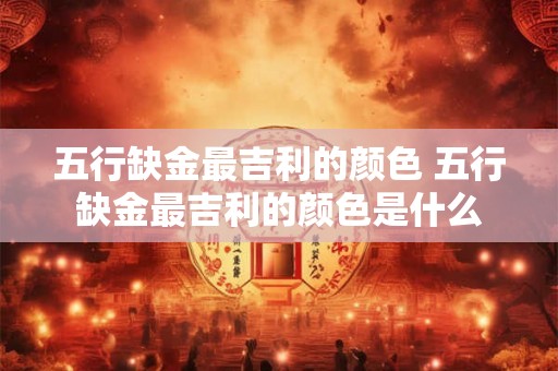 五行缺金最吉利的颜色 五行缺金最吉利的颜色是什么