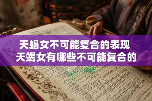 天蝎女不可能复合的表现 天蝎女有哪些不可能复合的行为表现
