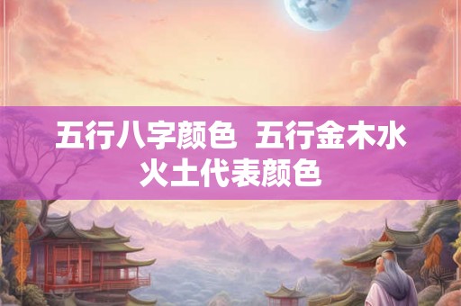 五行八字颜色  五行金木水火土代表颜色