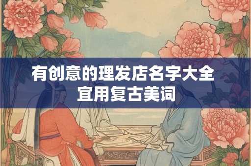 有创意的理发店名字大全 宜用复古美词 有创意的理发店名字大全 宜用复古美词