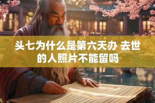 头七为什么是第六天办 去世的人照片不能留吗