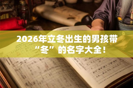 2026年立冬出生的男孩带“冬”的名字大全！