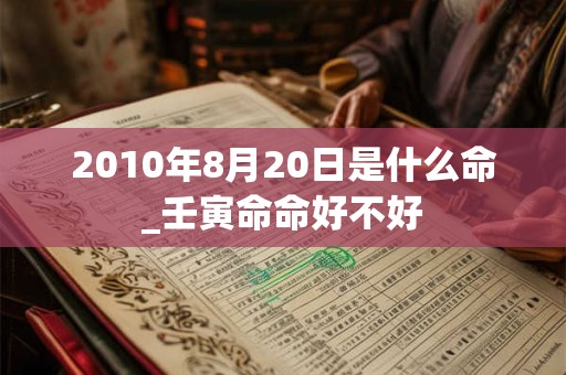 2010年8月20日是什么命_壬寅命命好不好 2010年8月20日是什么命_壬寅命命好不好