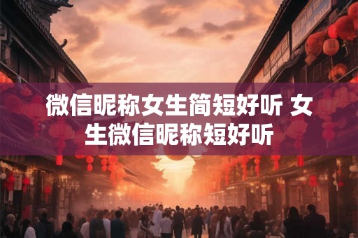 微信昵称女生简短好听 女生微信昵称短好听