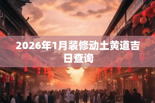 2026年1月装修动土黄道吉日查询