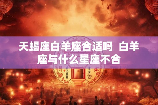 天蝎座白羊座合适吗  白羊座与什么星座不合
