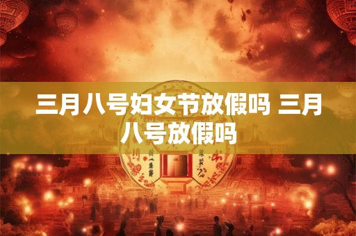 三月八号妇女节放假吗 三月八号放假吗