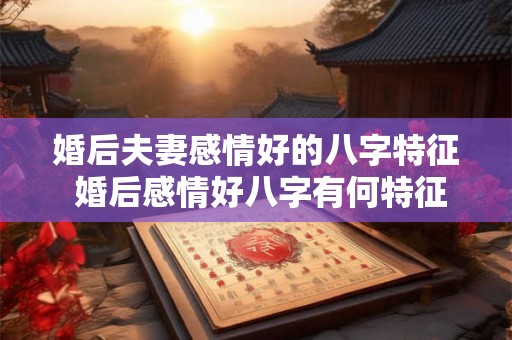 婚后夫妻感情好的八字特征 婚后感情好八字有何特征