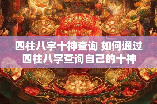 四柱八字十神查询 如何通过四柱八字查询自己的十神