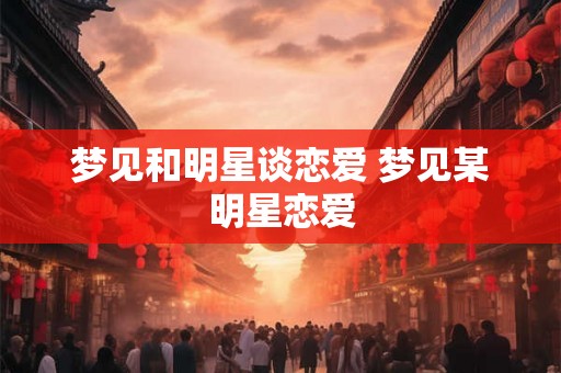 梦见和明星谈恋爱 梦见某明星恋爱