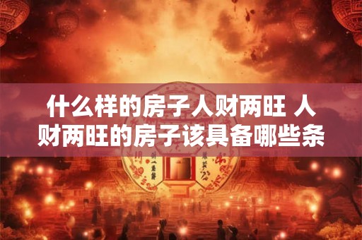 什么样的房子人财两旺 人财两旺的房子该具备哪些条件