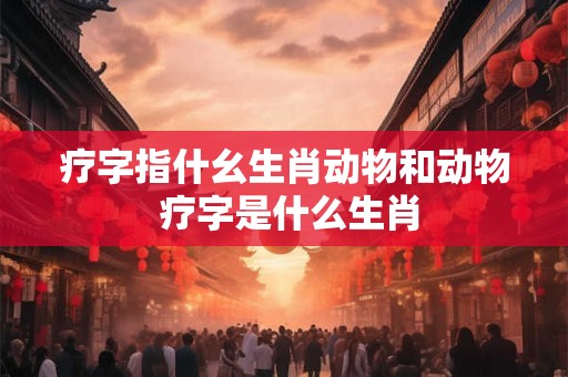 疗字指什幺生肖动物和动物 疗字是什么生肖