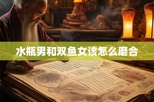 水瓶男和双鱼女该怎么磨合
