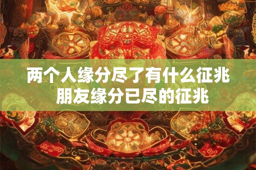 两个人缘分尽了有什么征兆  朋友缘分已尽的征兆