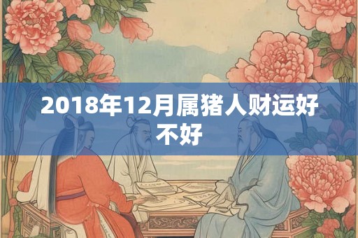 2018年12月属猪人财运好不好