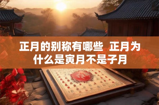 正月的别称有哪些  正月为什么是寅月不是子月