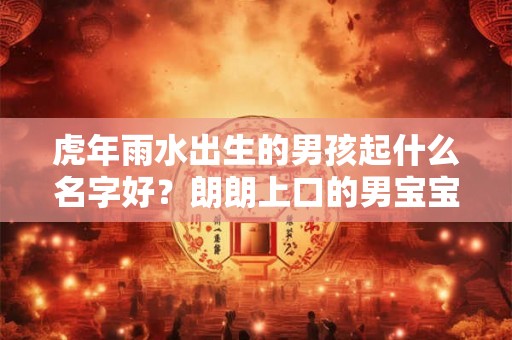 虎年雨水出生的男孩起什么名字好?朗朗上口的男宝宝名字 虎年雨水出生的男孩起什么名字好?朗朗上口的男宝宝名字