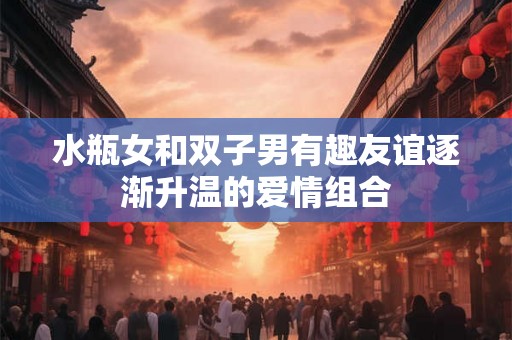 水瓶女和双子男有趣友谊逐渐升温的爱情组合