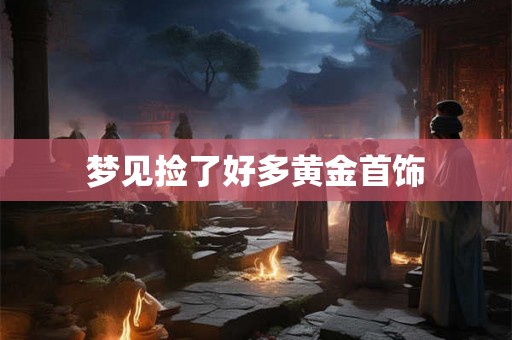 梦见捡了好多黄金首饰 梦见捡了好多黄金首饰