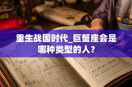 重生战国时代_巨蟹座会是哪种类型的人? 重生战国时代_巨蟹座会是哪种类型的人?