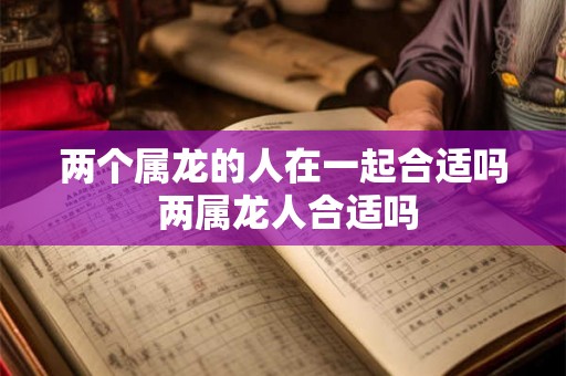 两个属龙的人在一起合适吗 两属龙人合适吗 两个属龙的人在一起合适吗 两属龙人合适吗