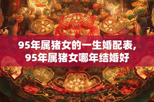 95年属猪女的一生婚配表,95年属猪女哪年结婚好
