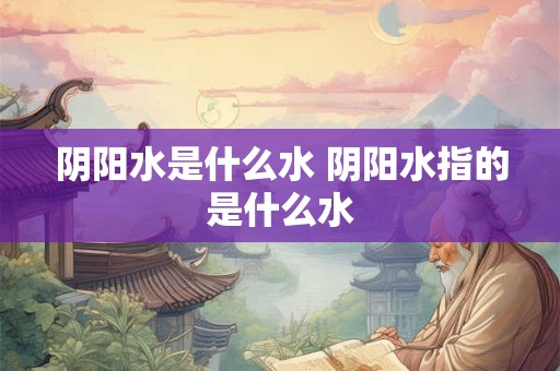 阴阳水是什么水 阴阳水指的是什么水