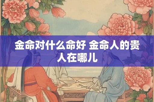 金命对什么命好 金命人的贵人在哪儿