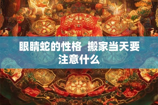 眼睛蛇的性格  搬家当天要注意什么
