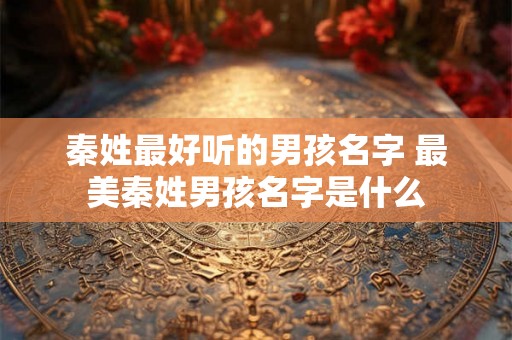 秦姓最好听的男孩名字 最美秦姓男孩名字是什么 秦姓最好听的男孩名字 最美秦姓男孩名字是什么