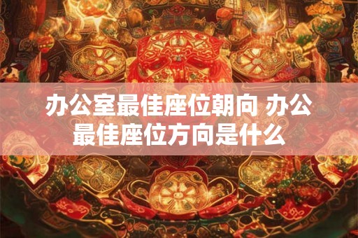 办公室最佳座位朝向 办公最佳座位方向是什么