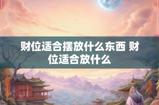 财位适合摆放什么东西 财位适合放什么 财位适合摆放什么东西 财位适合放什么