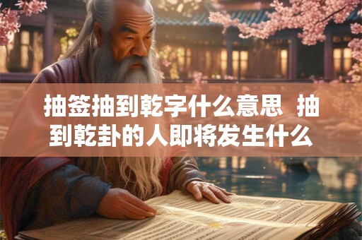 抽签抽到乾字什么意思  抽到乾卦的人即将发生什么
