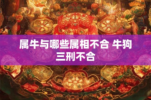 属牛与哪些属相不合 牛狗三刑不合