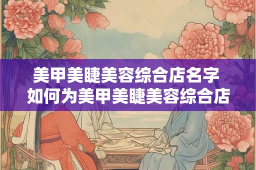 美甲美睫美容综合店名字 如何为美甲美睫美容综合店取名