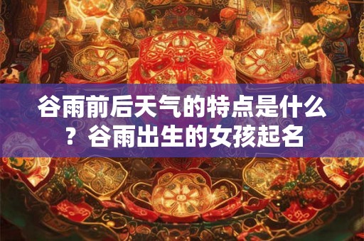 谷雨前后天气的特点是什么？谷雨出生的女孩起名