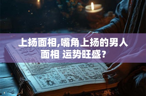 上扬面相,嘴角上扬的男人面相 运势旺盛? 上扬面相,嘴角上扬的男人面相 运势旺盛?
