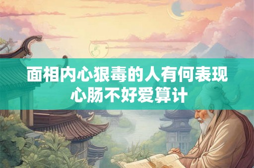 面相内心狠毒的人有何表现 心肠不好爱算计