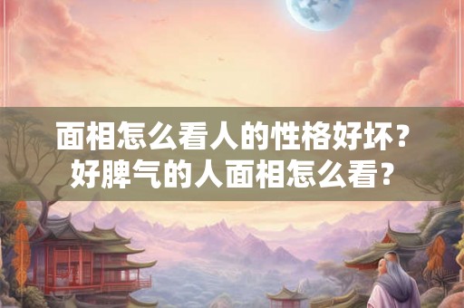 面相怎么看人的性格好坏？好脾气的人面相怎么看？