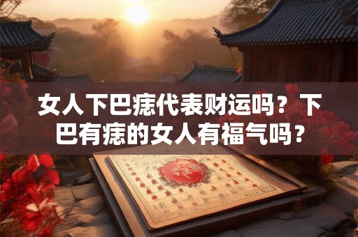 女人下巴痣代表财运吗？下巴有痣的女人有福气吗？