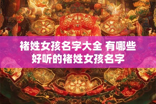 褚姓女孩名字大全 有哪些好听的褚姓女孩名字